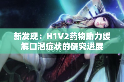 新发现：H1V2药物助力缓解口渴症状的研究进展
