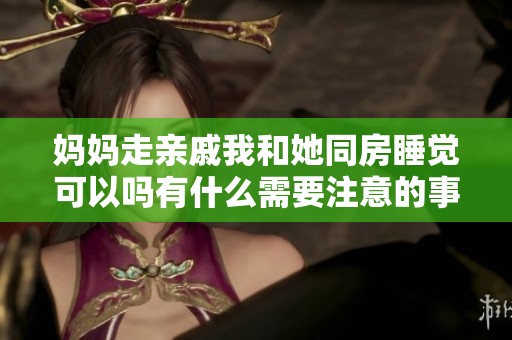 妈妈走亲戚我和她同房睡觉可以吗有什么需要注意的事项
