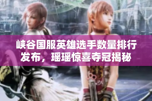 峡谷国服英雄选手数量排行发布，瑶瑶惊喜夺冠揭秘