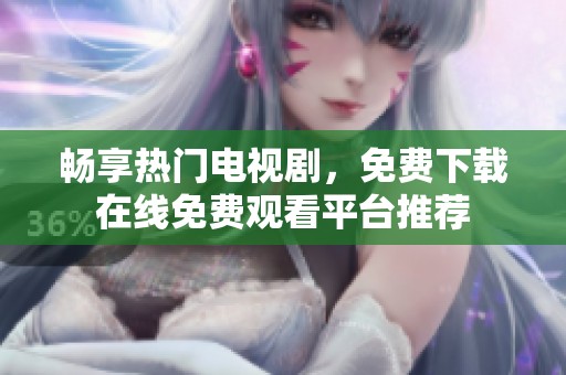 畅享热门电视剧，免费下载在线免费观看平台推荐