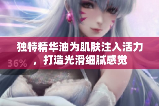 独特精华油为肌肤注入活力，打造光滑细腻感觉