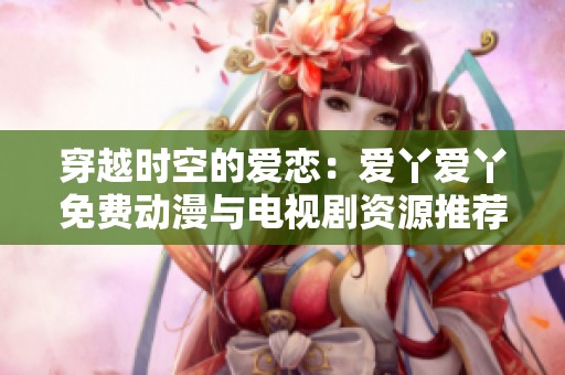穿越时空的爱恋：爱丫爱丫免费动漫与电视剧资源推荐