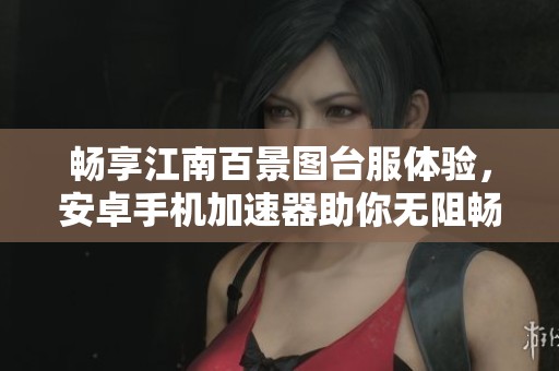 畅享江南百景图台服体验，安卓手机加速器助你无阻畅玩