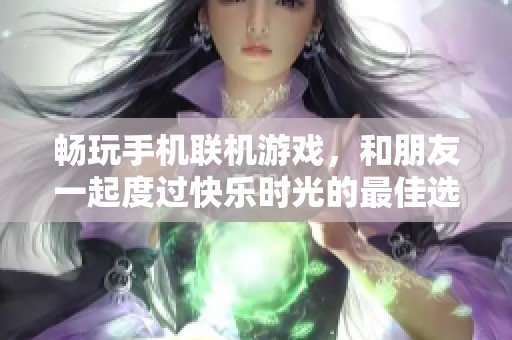 畅玩手机联机游戏，和朋友一起度过快乐时光的最佳选择