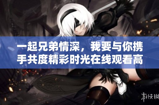 一起兄弟情深，我要与你携手共度精彩时光在线观看高清版