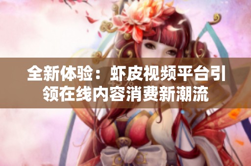 全新体验：虾皮视频平台引领在线内容消费新潮流