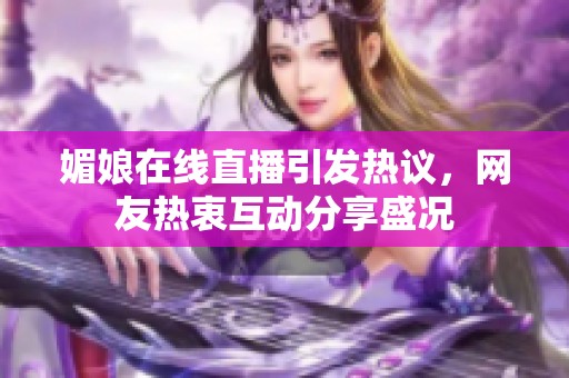 媚娘在线直播引发热议，网友热衷互动分享盛况