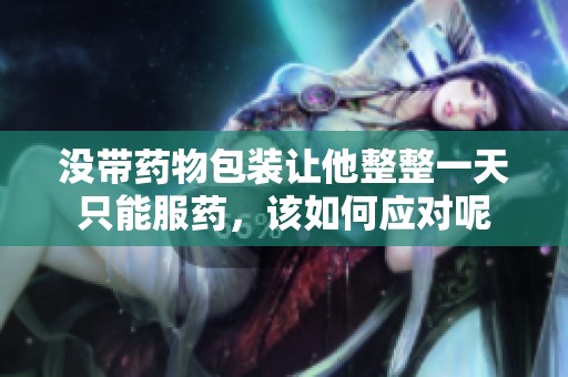 没带药物包装让他整整一天只能服药，该如何应对呢