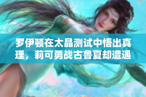 罗伊顿在太晶测试中悟出真理，莉可勇战古鲁夏却遭遇失败