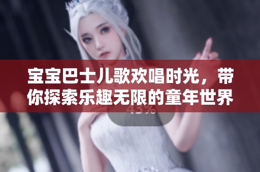 宝宝巴士儿歌欢唱时光，带你探索乐趣无限的童年世界