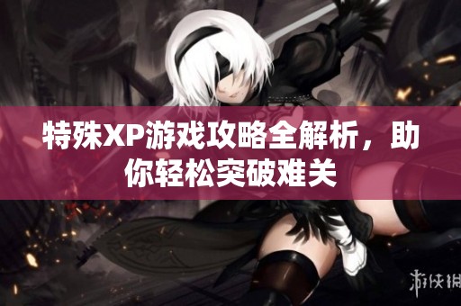 特殊XP游戏攻略全解析，助你轻松突破难关
