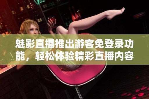 魅影直播推出游客免登录功能，轻松体验精彩直播内容