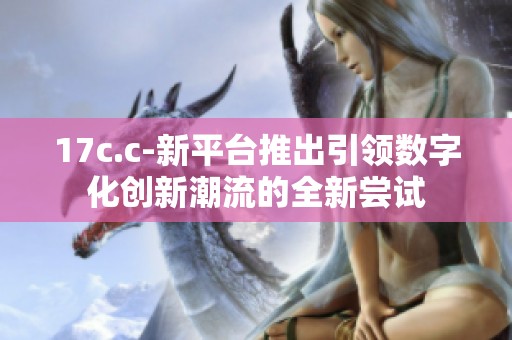 17c.c-新平台推出引领数字化创新潮流的全新尝试