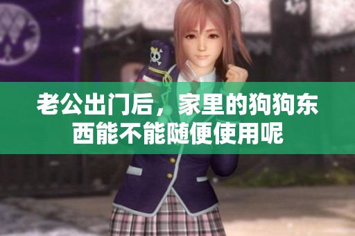 老公出门后，家里的狗狗东西能不能随便使用呢