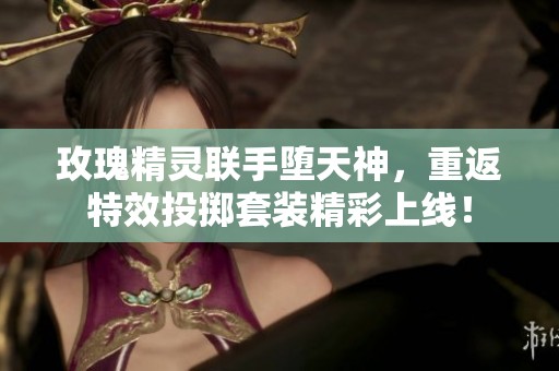 玫瑰精灵联手堕天神，重返特效投掷套装精彩上线！