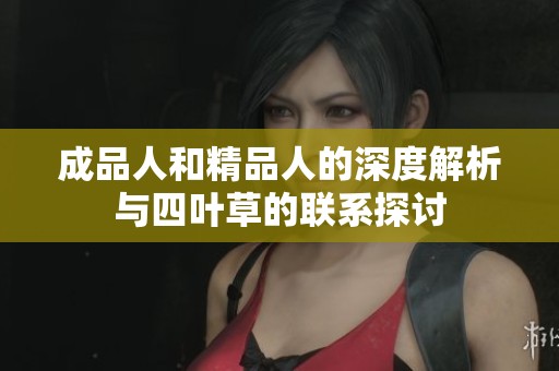 成品人和精品人的深度解析与四叶草的联系探讨