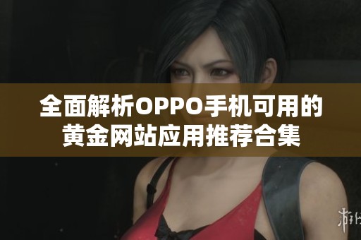 全面解析OPPO手机可用的黄金网站应用推荐合集