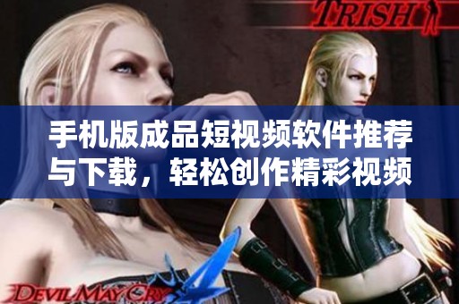 手机版成品短视频软件推荐与下载，轻松创作精彩视频
