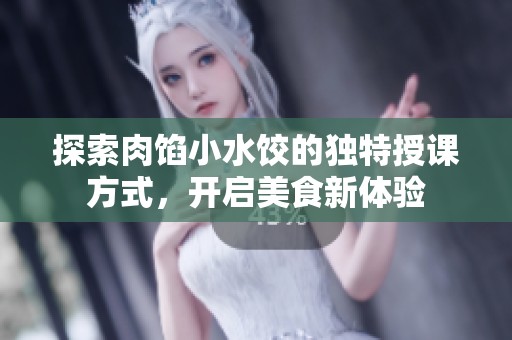 探索肉馅小水饺的独特授课方式，开启美食新体验