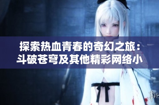 探索热血青春的奇幻之旅：斗破苍穹及其他精彩网络小说推荐