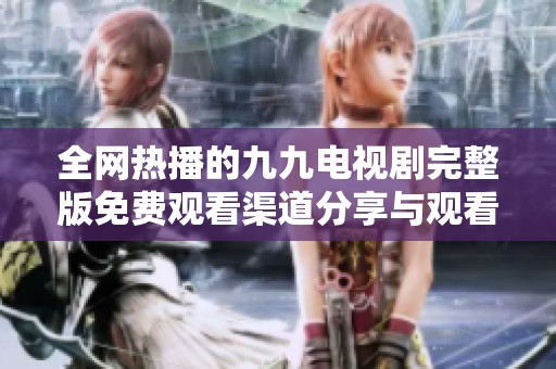 全网热播的九九电视剧完整版免费观看渠道分享与观看攻略