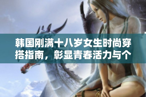韩国刚满十八岁女生时尚穿搭指南，彰显青春活力与个性魅力