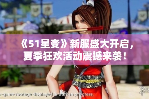 《51星变》新服盛大开启，夏季狂欢活动震撼来袭！
