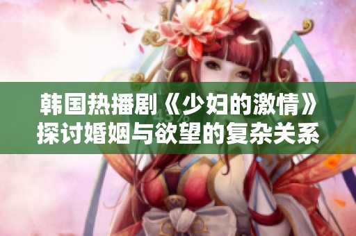 韩国热播剧《少妇的激情》探讨婚姻与欲望的复杂关系