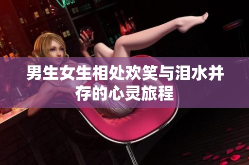 男生女生相处欢笑与泪水并存的心灵旅程