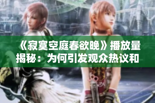 《寂寞空庭春欲晚》播放量揭秘：为何引发观众热议和关注