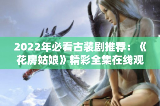 2022年必看古装剧推荐：《花房姑娘》精彩全集在线观看