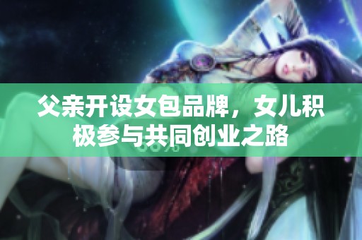 父亲开设女包品牌，女儿积极参与共同创业之路