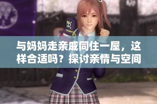 与妈妈走亲戚同住一屋，这样合适吗？探讨亲情与空间的平衡