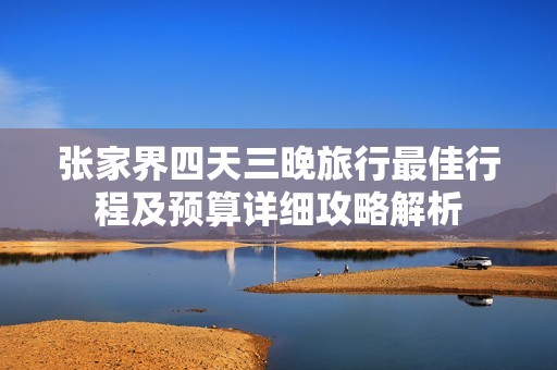 张家界四天三晚旅行最佳行程及预算详细攻略解析