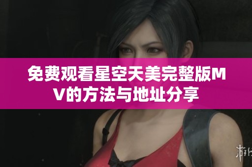 免费观看星空天美完整版MV的方法与地址分享