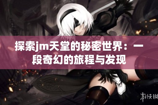 探索jm天堂的秘密世界：一段奇幻的旅程与发现