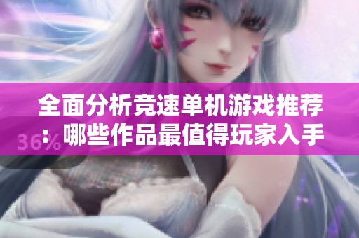 全面分析竞速单机游戏推荐：哪些作品最值得玩家入手