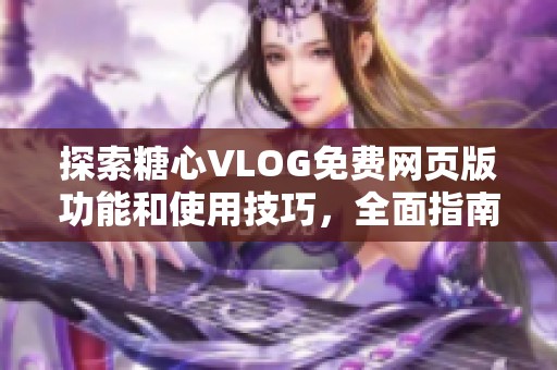 探索糖心VLOG免费网页版功能和使用技巧，全面指南来啦
