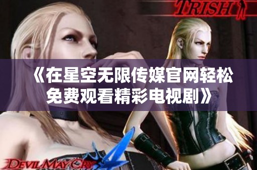 《在星空无限传媒官网轻松免费观看精彩电视剧》