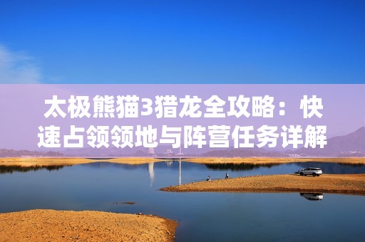 太极熊猫3猎龙全攻略：快速占领领地与阵营任务详解