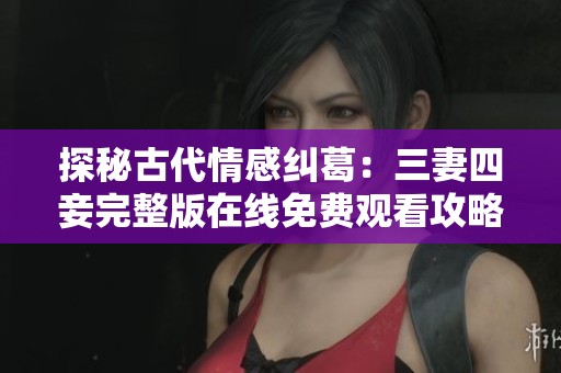 探秘古代情感纠葛：三妻四妾完整版在线免费观看攻略