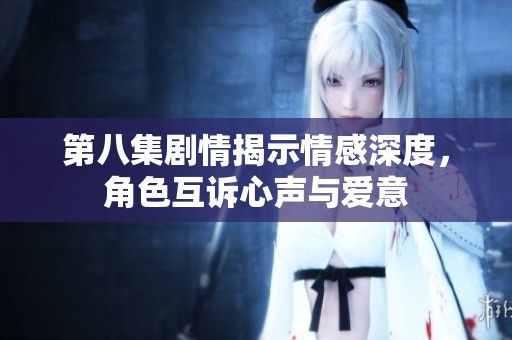 第八集剧情揭示情感深度，角色互诉心声与爱意