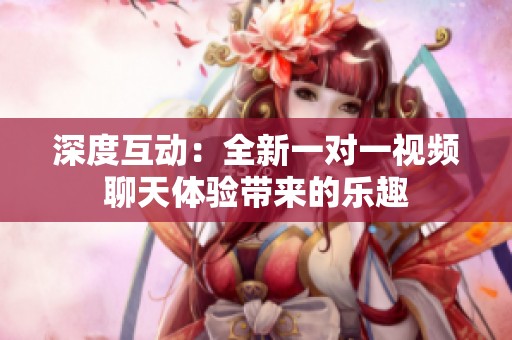 深度互动：全新一对一视频聊天体验带来的乐趣