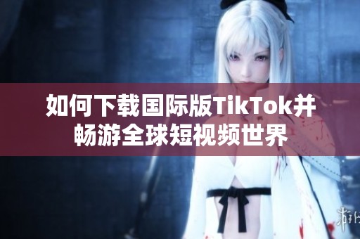 如何下载国际版TikTok并畅游全球短视频世界