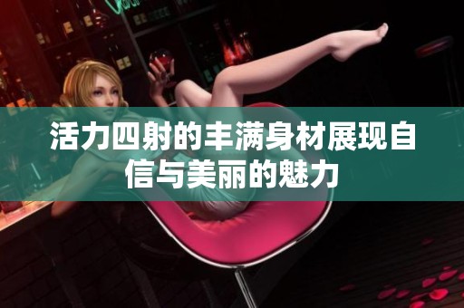 活力四射的丰满身材展现自信与美丽的魅力