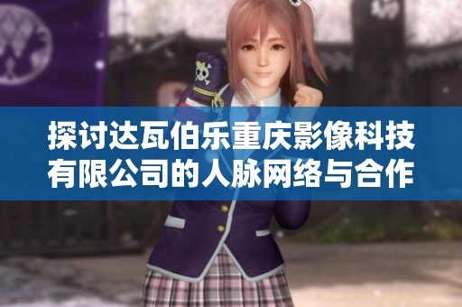 探讨达瓦伯乐重庆影像科技有限公司的人脉网络与合作潜力