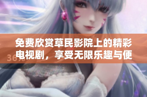 免费欣赏草民影院上的精彩电视剧，享受无限乐趣与便捷体验
