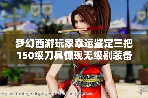 梦幻西游玩家幸运鉴定三把150级刀具惊现无级别装备