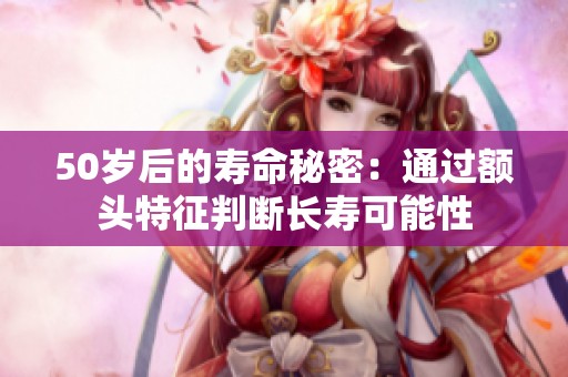 50岁后的寿命秘密：通过额头特征判断长寿可能性