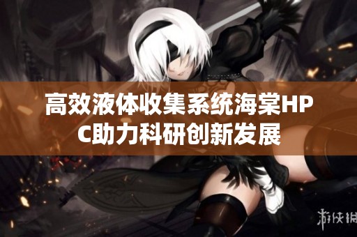 高效液体收集系统海棠HPC助力科研创新发展